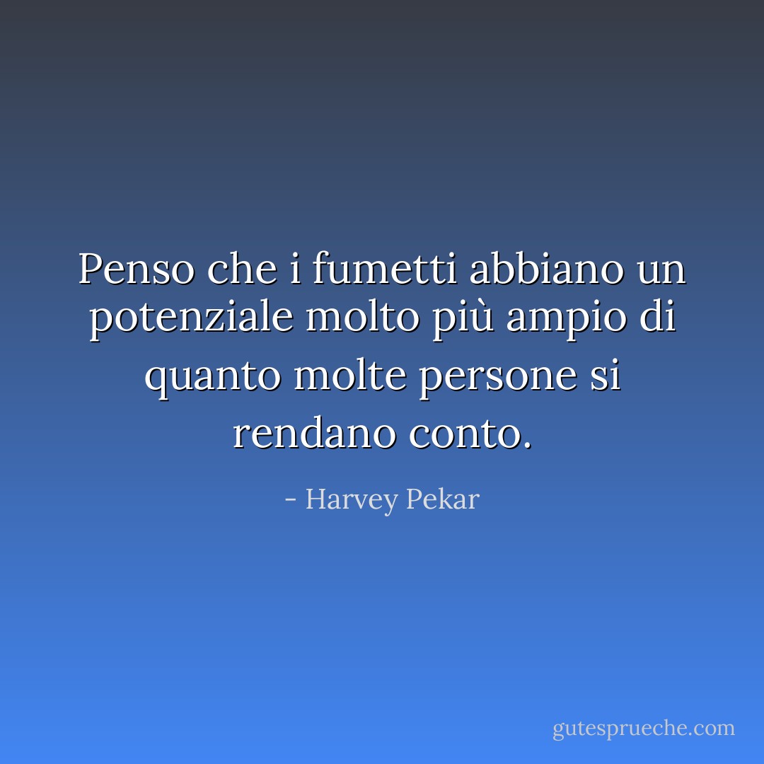 Penso che i fumetti abbiano un potenziale molto più ampio di quanto molte persone si rendano conto. - Harvey Pekar
