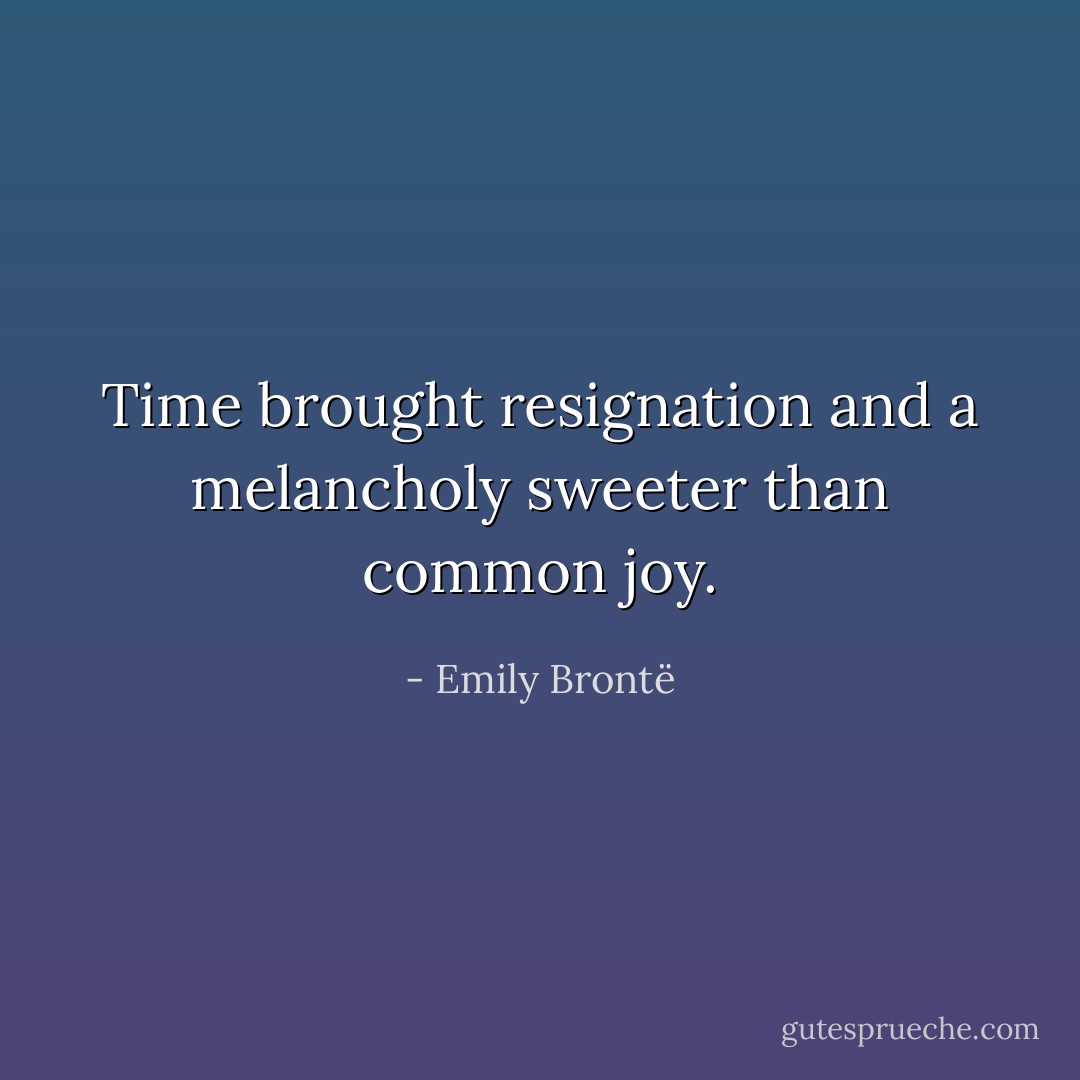 Time brought resignation and a melancholy sweeter than common joy. - Emily Brontë