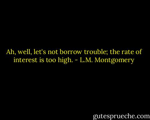 Ah, well, let's not borrow trouble; the rate of interest is too high. - L.M. Montgomery