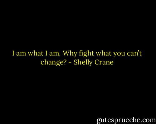I am what I am. Why fight what you can’t change? - Shelly Crane