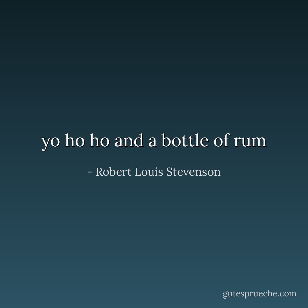 yo ho ho and a bottle of rum - Robert Louis Stevenson