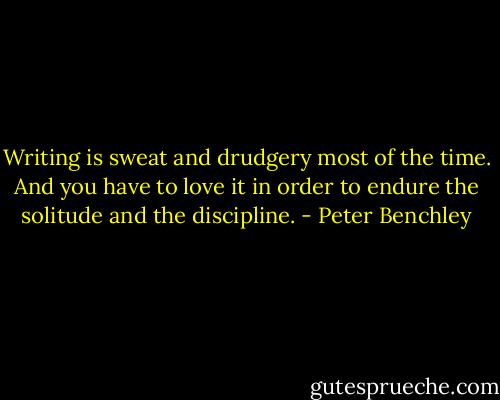 Writing is sweat and drudgery most of the time. And you have to love it in order to endure the solitude and the discipline. - Peter Benchley
