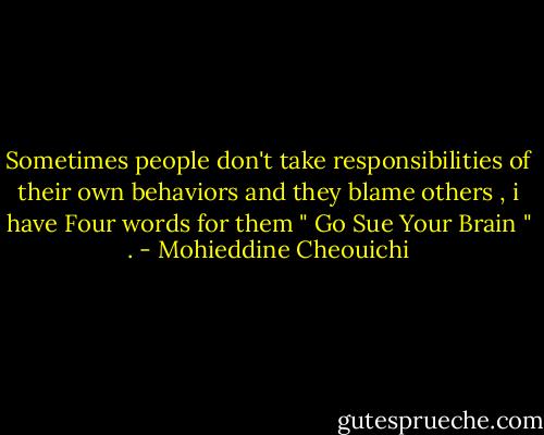 Sometimes people don't take responsibilities of their own behaviors and they blame others , i have Four words for them " Go Sue Your Brain " . - Mohieddine Cheouichi