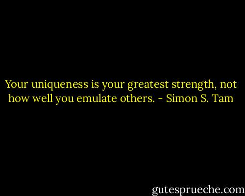 Your uniqueness is your greatest strength, not how well you emulate others. - Simon S. Tam