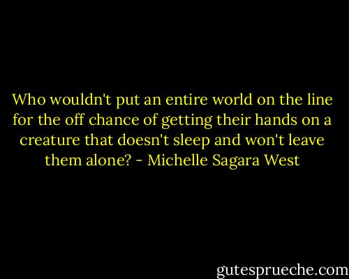 Who wouldn't put an entire world on the line for the off chance of getting their hands on a creature that doesn't sleep and won't leave them alone? - Michelle Sagara West