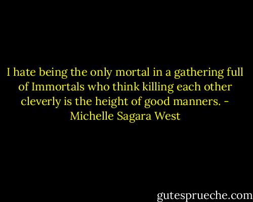 I hate being the only mortal in a gathering full of Immortals who think killing each other cleverly is the height of good manners. - Michelle Sagara West