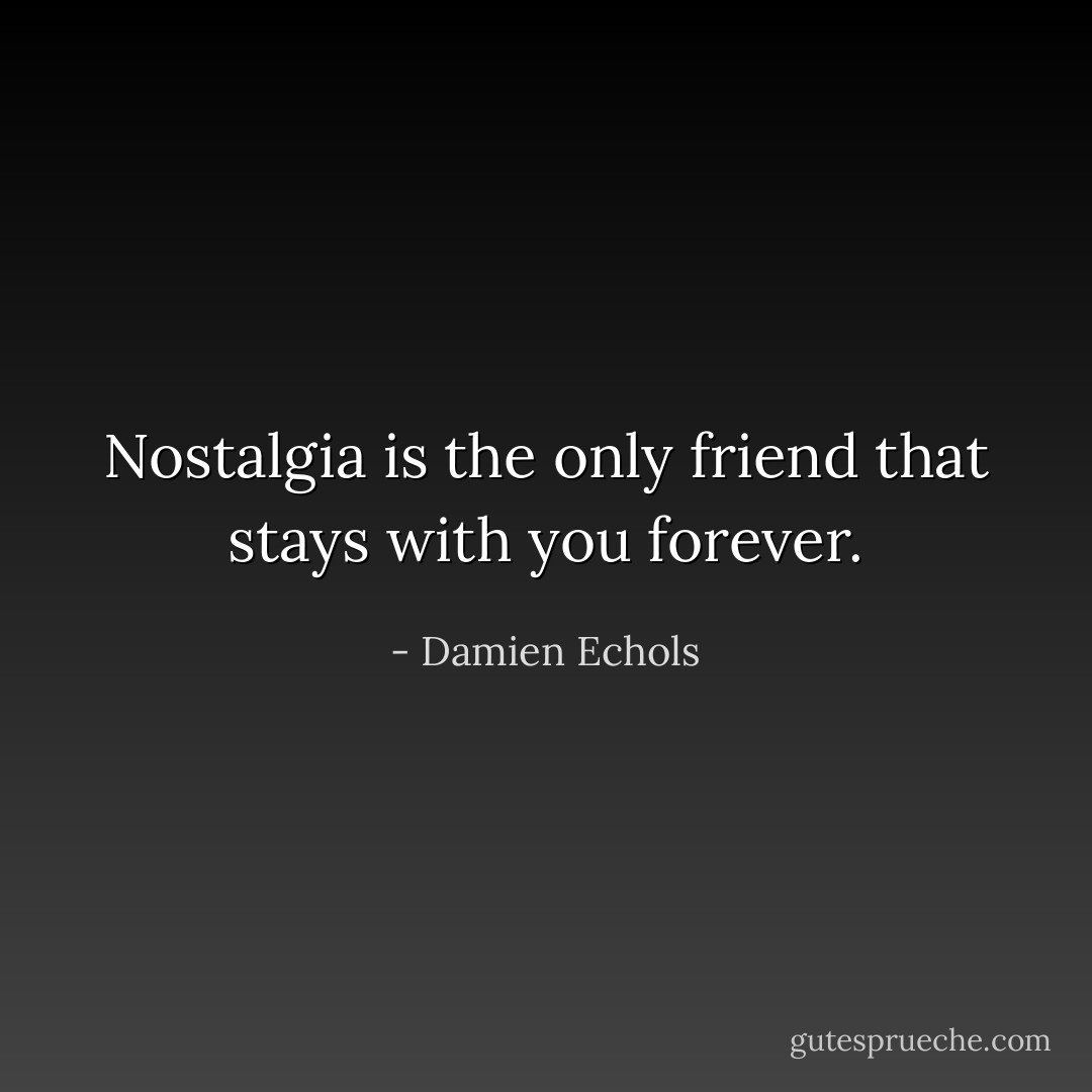 Nostalgia is the only friend that stays with you forever. - Damien Echols