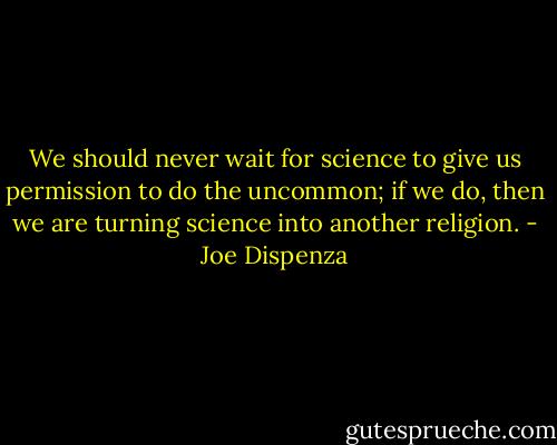 We should never wait for science to give us permission to do the uncommon; if we do, then we are turning science into another religion. - Joe Dispenza