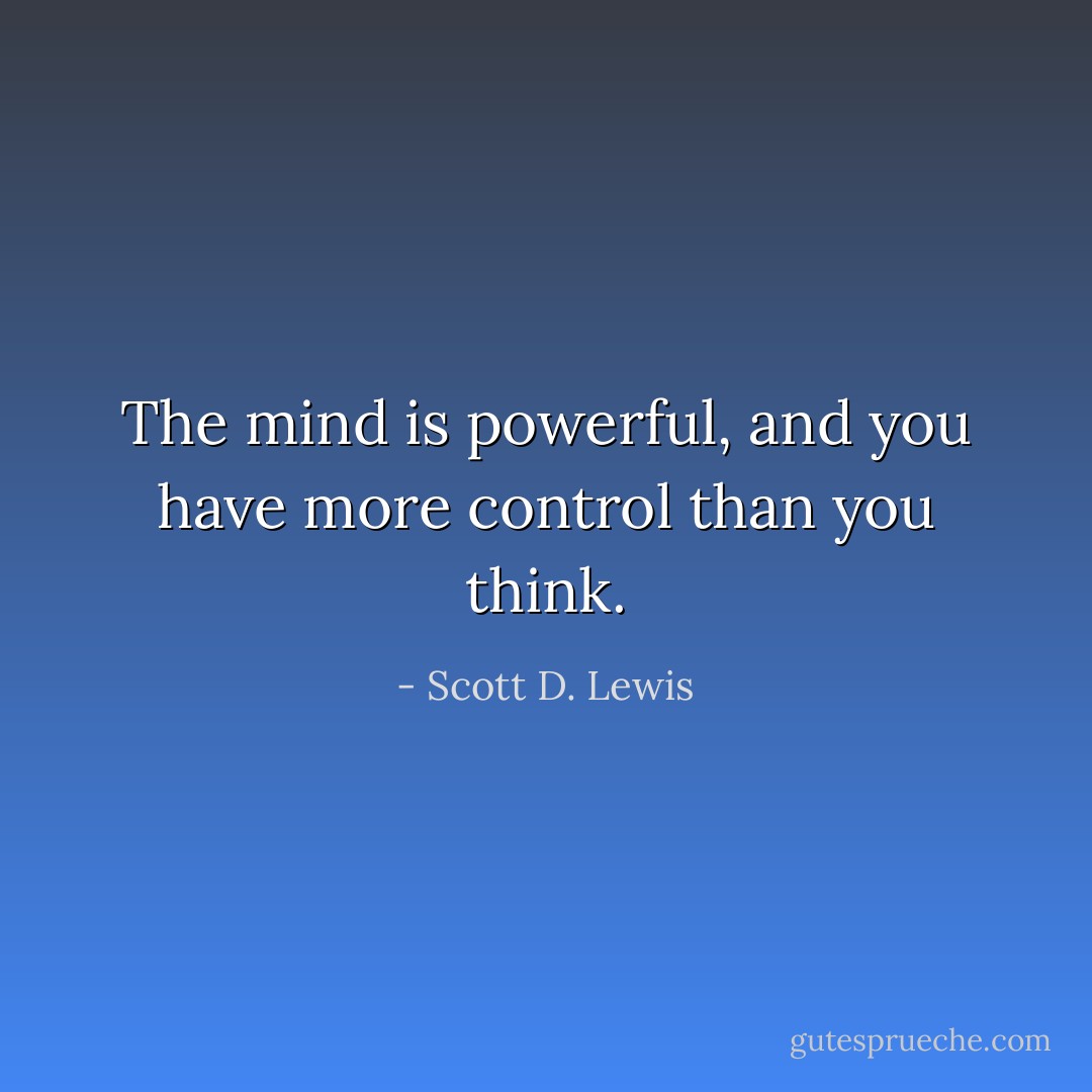 The mind is powerful, and you have more control than you think. - Scott D. Lewis