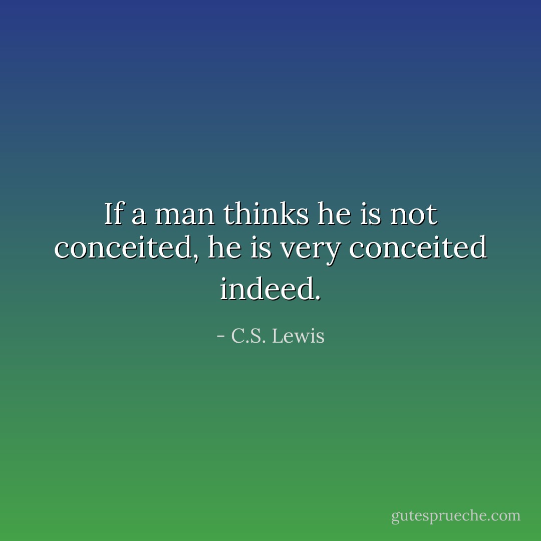 If a man thinks he is not conceited, he is very conceited indeed. - C.S. Lewis