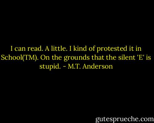 I can read. A little. I kind of protested it in School(TM). On the grounds that the silent 'E' is stupid. - M.T. Anderson
