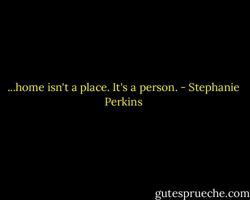 ...home isn't a place. It's a person. - Stephanie Perkins