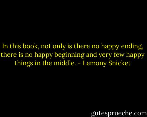 In this book, not only is there no happy ending, there is no happy beginning and very few happy things in the middle. - Lemony Snicket