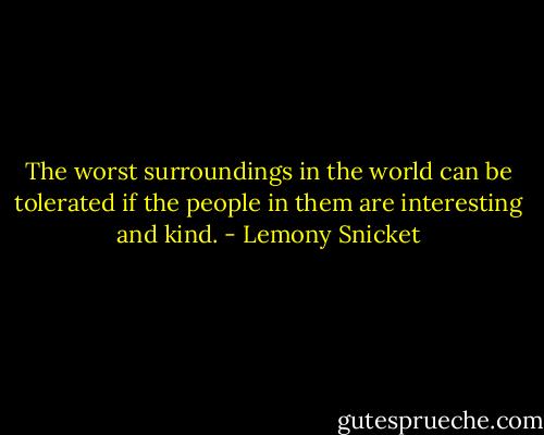 The worst surroundings in the world can be tolerated if the people in them are interesting and kind. - Lemony Snicket