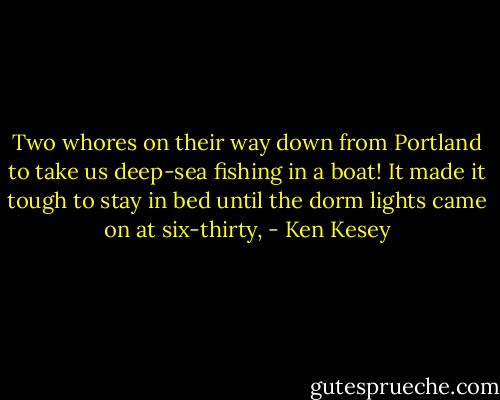 Two whores on their way down from Portland to take us deep-sea fishing in a boat! It made it tough to stay in bed until the dorm lights came on at six-thirty, - Ken Kesey