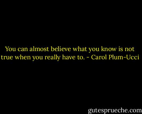 You can almost believe what you know is not true when you really have to. - Carol Plum-Ucci