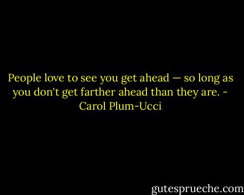 People love to see you get ahead — so long as you don't get farther ahead than they are. - Carol Plum-Ucci