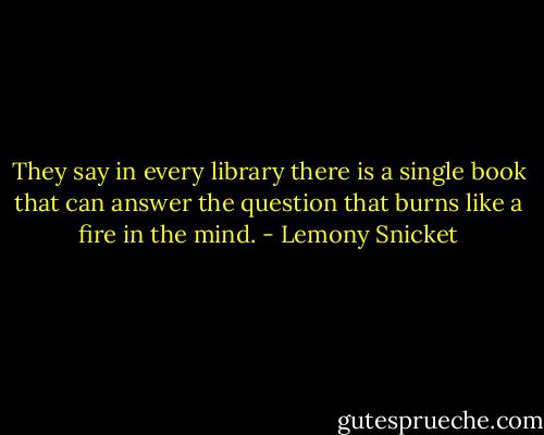 They say in every library there is a single book that can answer the question that burns like a fire in the mind. - Lemony Snicket