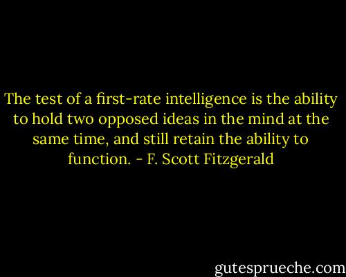 The test of a first-rate intelligence is the ability to hold two opposed ideas in the mind at the same time, and still retain the ability to function. - F. Scott Fitzgerald