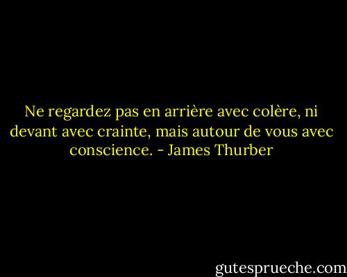 Ne regardez pas en arrière avec colère,<br />ni devant avec crainte,<br />mais autour de vous avec conscience. - James Thurber