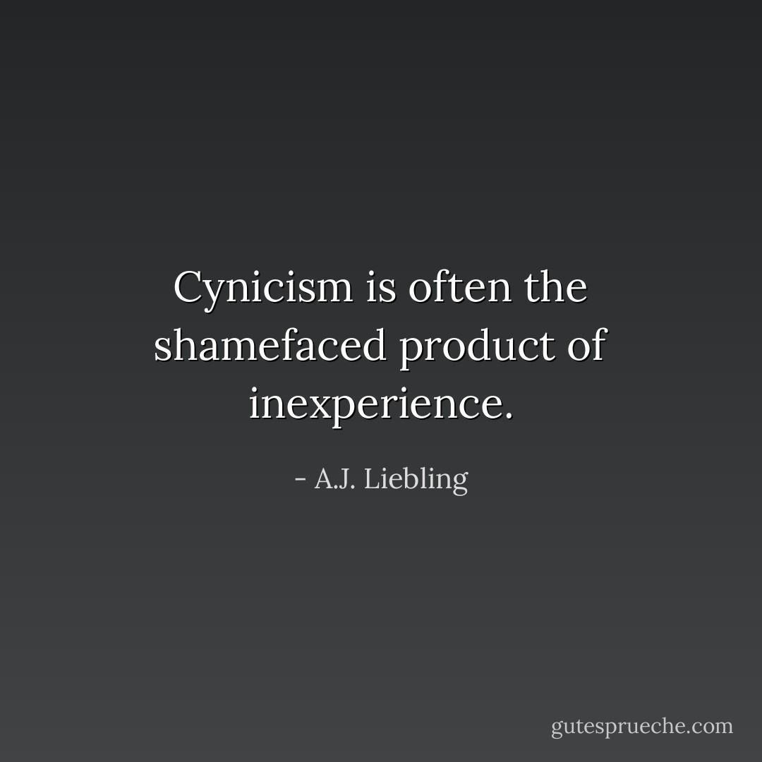 Cynicism is often the shamefaced product of inexperience. - A.J. Liebling
