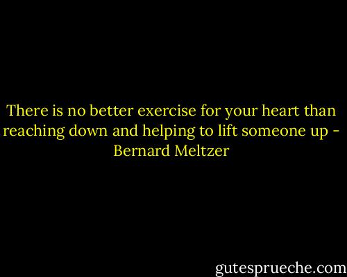 There is no better exercise for your heart than reaching down and helping to lift someone up - Bernard Meltzer