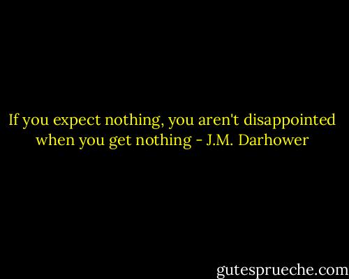 If you expect nothing, you aren't disappointed when you get nothing - J.M. Darhower