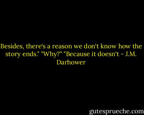 Besides, there‘s a reason we don‘t know how the story ends."<br />"Why?"<br />"Because it doesn‘t - J.M. Darhower
