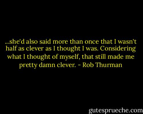 ...she'd also said more than once that I wasn't half as clever as I thought I was. Considering what I thought of myself, that still made me pretty damn clever. - Rob Thurman