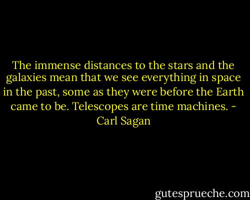The immense distances to the stars and the galaxies mean that we see everything in space in the past, some as they were before the Earth came to be. Telescopes are time machines. - Carl Sagan