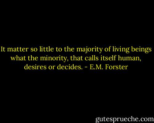It matter so little to the majority of living beings what the minority, that calls itself human, desires or decides. - E.M. Forster