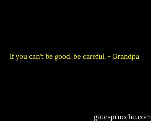 If you can't be good, be careful. - Grandpa