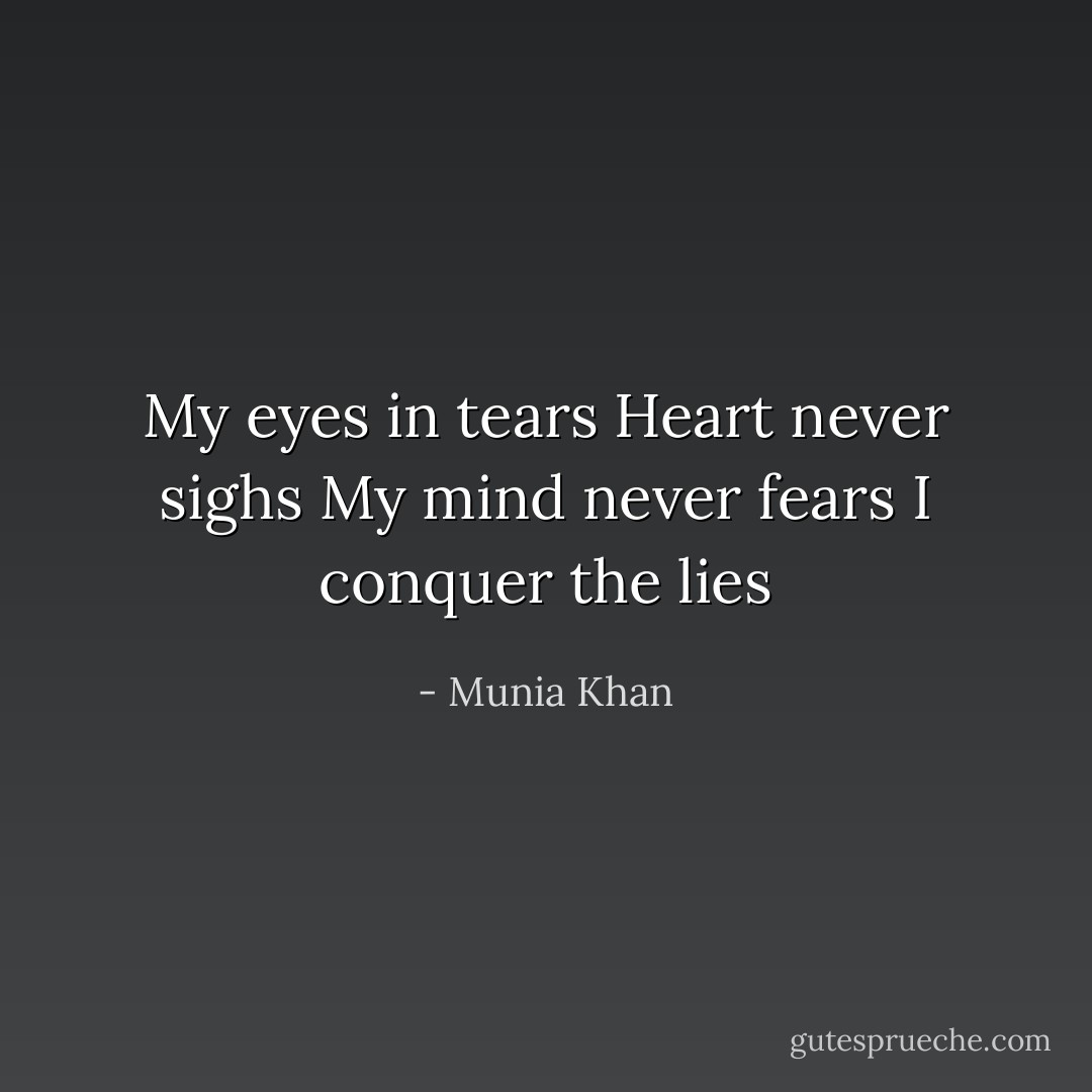My eyes in tears<br />Heart never sighs<br />My mind never fears<br />I conquer the lies - Munia Khan