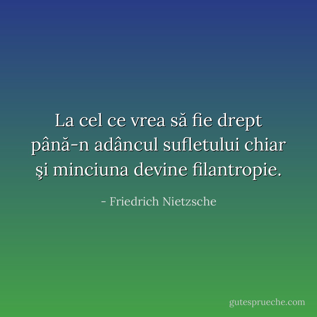 La cel ce vrea să fie drept până-n adâncul sufletului chiar şi minciuna devine filantropie. - Friedrich Nietzsche