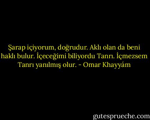 Şarap içiyorum, doğrudur.<br />Aklı olan da beni haklı bulur.<br />İçeceğimi biliyordu Tanrı.<br />İçmezsem Tanrı yanılmış olur. - Omar Khayyám