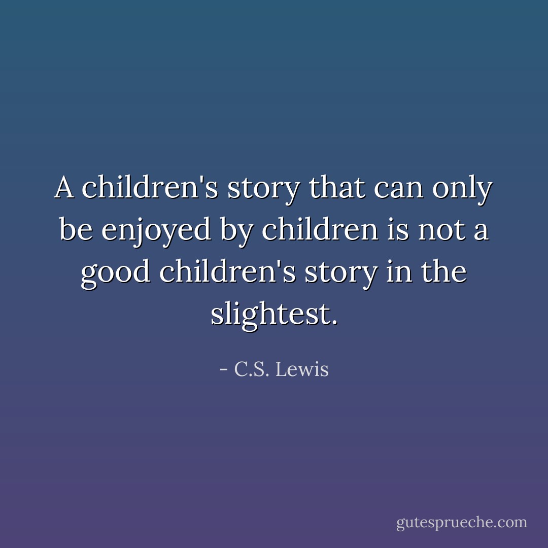 A children's story that can only be enjoyed by children is not a good children's story in the slightest. - C.S. Lewis