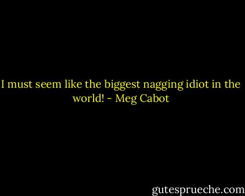 I must seem like the biggest nagging idiot in the world! - Meg Cabot