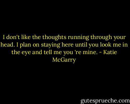 I don't like the thoughts running through your head. I plan on staying here until you look me in the eye and tell me you 're mine. - Katie McGarry