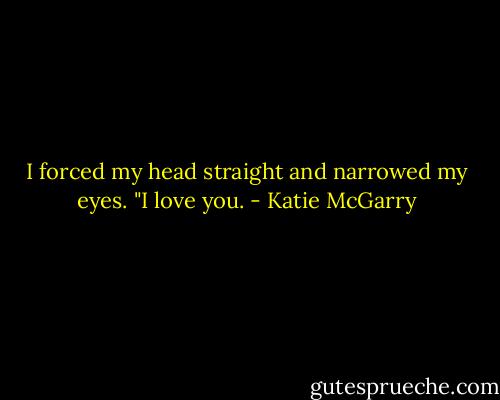 I forced my head straight and narrowed my eyes. "I love you. - Katie McGarry