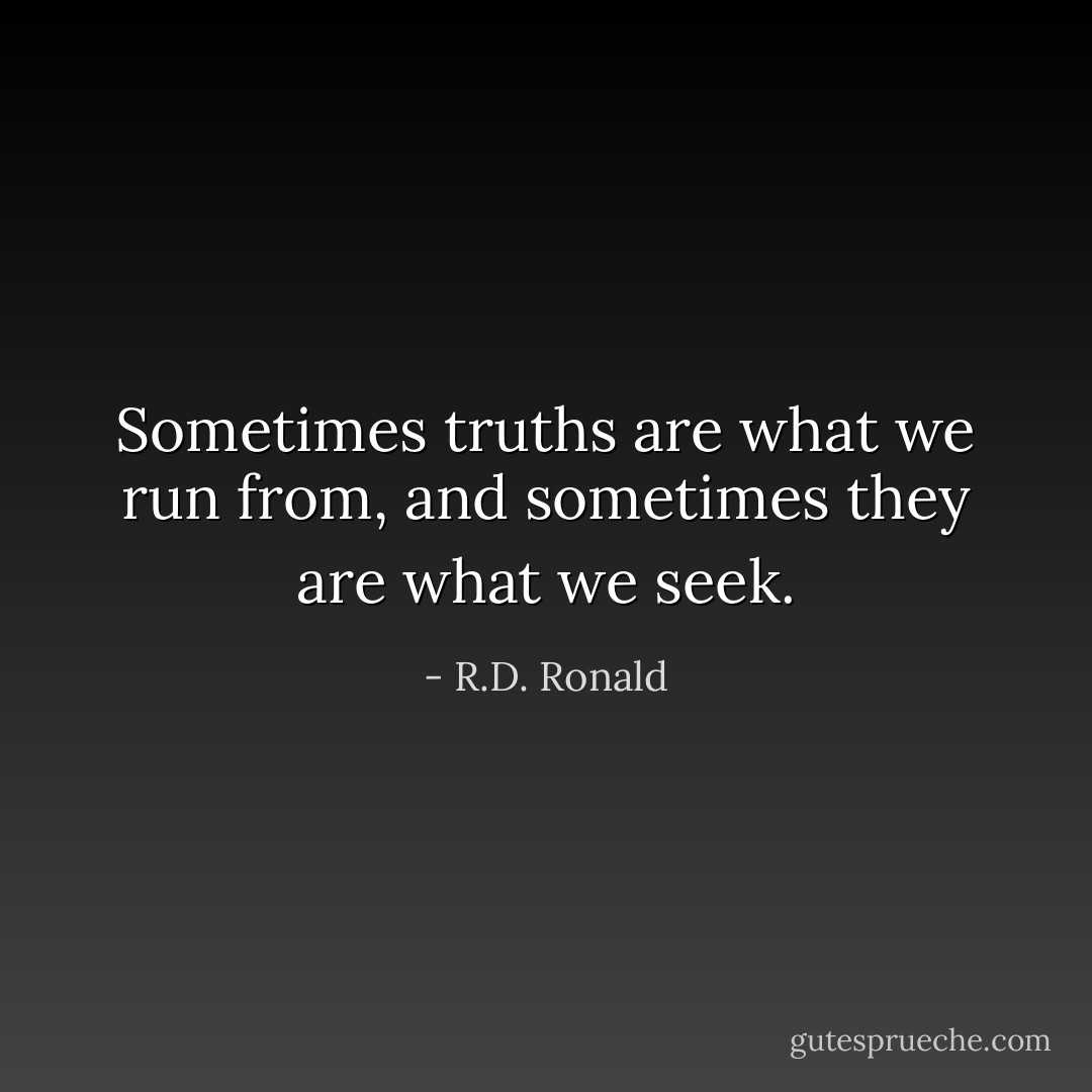 Sometimes truths are what we run from, and sometimes they are what we seek. - R.D. Ronald