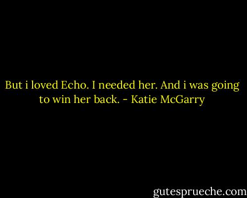 But i loved Echo. I needed her. And i was going to win her back. - Katie McGarry