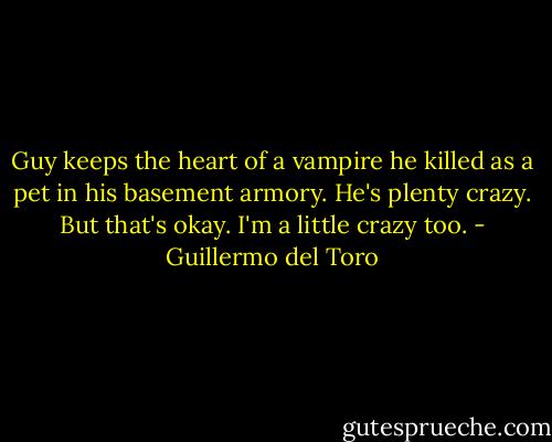 Guy keeps the heart of a vampire he killed as a pet in his basement armory. He's plenty crazy. But that's okay. I'm a little crazy too. - Guillermo del Toro