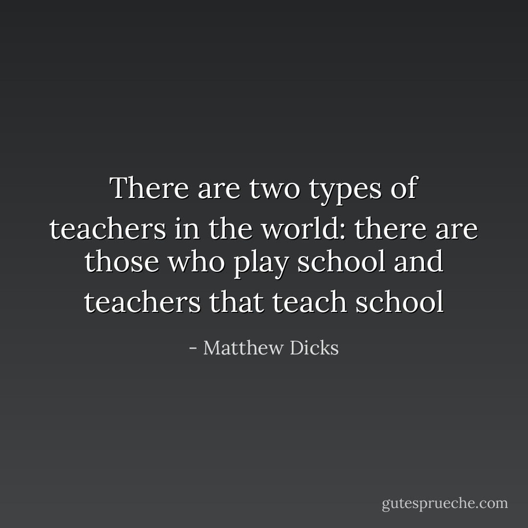 There are two types of teachers in the world: there are those who play school and teachers that teach school - Matthew Dicks