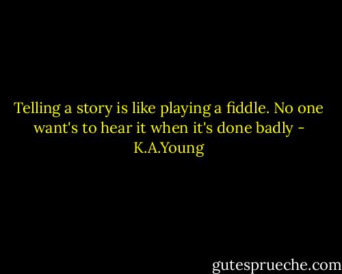 Telling a story is like playing a fiddle. No one want's to hear it when it's done badly - K.A.Young