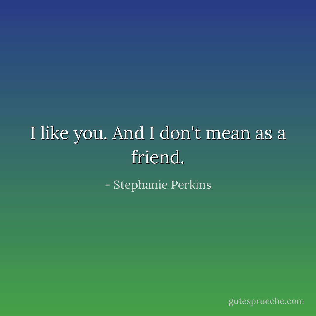 I like you. And I don't mean as a friend. - Stephanie Perkins