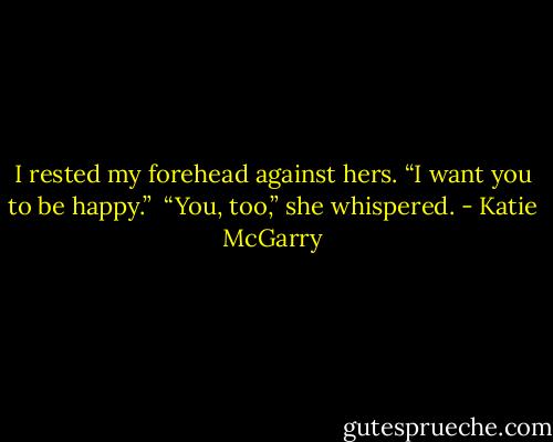 I rested my forehead against hers. “I want you to be happy.”<br /> “You, too,” she whispered. - Katie McGarry