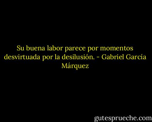 Su buena labor parece por momentos desvirtuada por la desilusión. - Gabriel García Márquez
