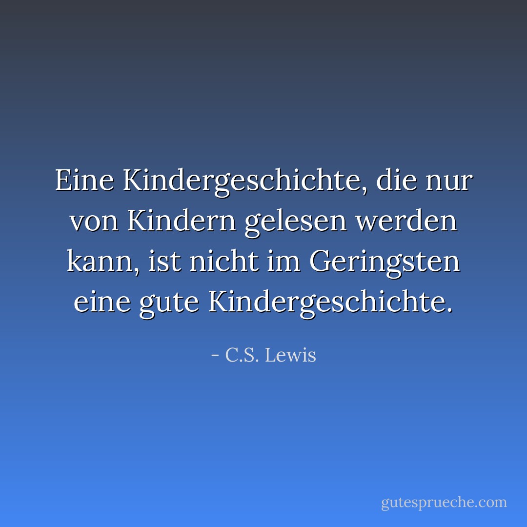 Eine Kindergeschichte, die nur von Kindern gelesen werden kann, ist nicht im Geringsten eine gute Kindergeschichte. - C.S. Lewis<