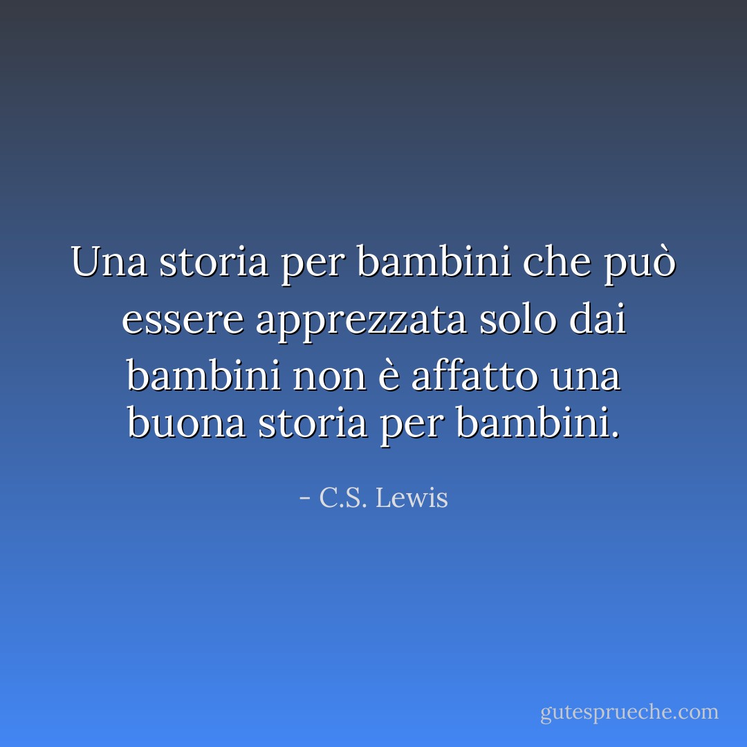 Una storia per bambini che può essere apprezzata solo dai bambini non è affatto una buona storia per bambini. - C.S. Lewis