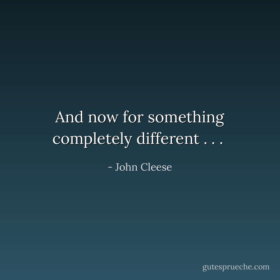 And now for something completely different . . .  - John Cleese